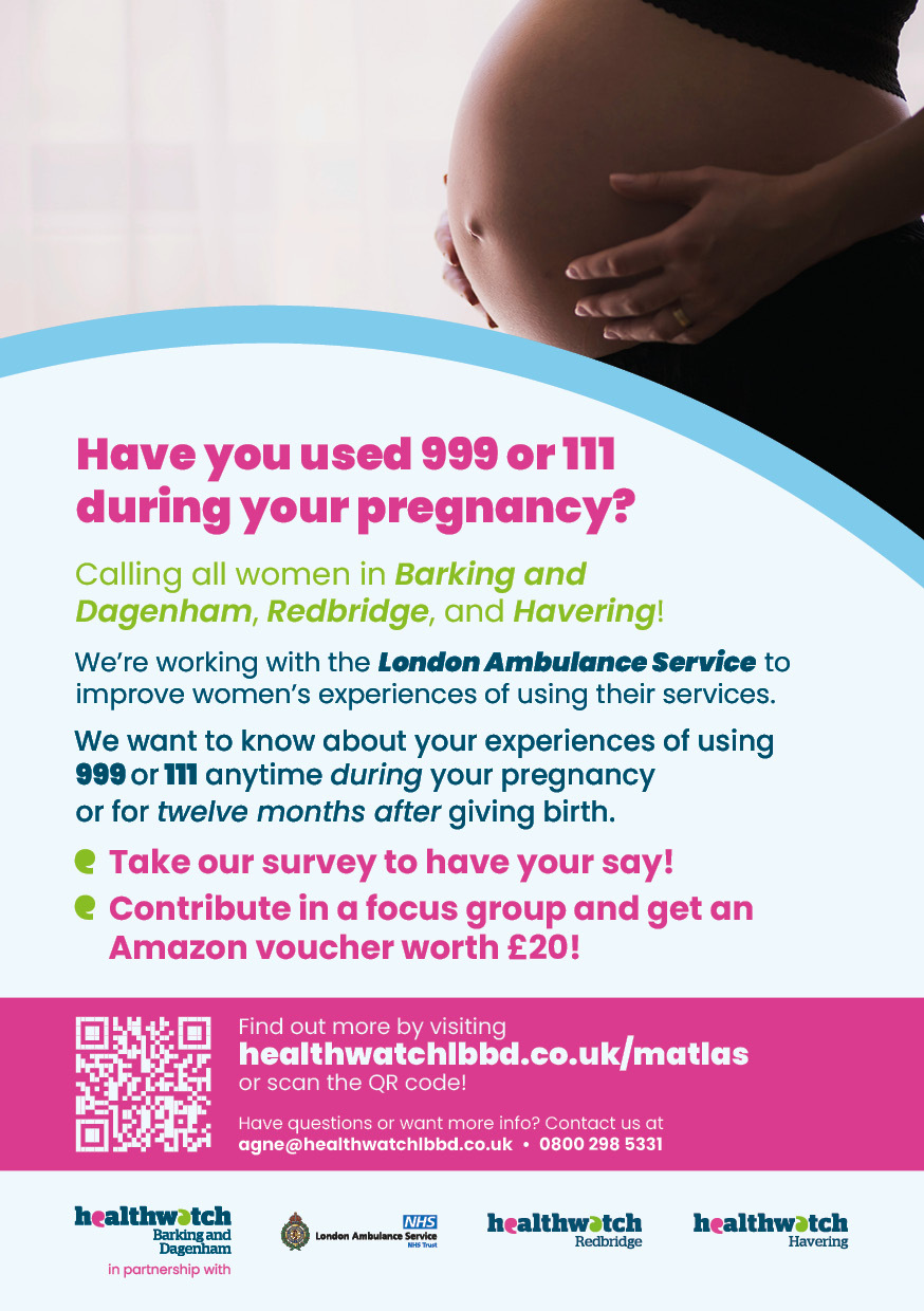 A poster from Healthwatch Barking and Dagenham recruiting women from Barking and Dagenham, Redbridge and Havering to share their experiences of using 999 or 111 anytime during their pregnancy or 12 months after giving birth.