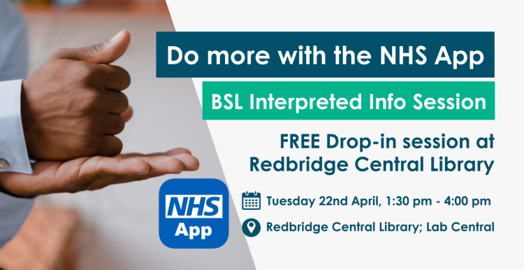 A photo of a person signing in BSL with text that reads 'Do more with the NHS App: BSL Interpreted Info Session. Free Drop-in Session at Redbridge Central Library. Tuesday 22nd April, 1:30pm - 3:30 pm, Redbridge Central Library; Lab central.'