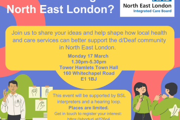 A poster from the NHS North East London Integrated Care Board. Text reads 'd/Deaf and living in North East London? Join us to share your ideas and help shape how local health and care services can better support the d/Deaf community in North East London. Monday 17 March, 1:30pm -5:30pm, Tower Hamlets Town Hall, 160 Whitechapel Road E1 1BJ. This event will be supported by BSL interpreters and a hearing loop. Places are limited. Get in touch to register your interest. 